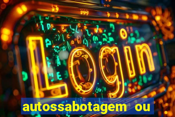 autossabotagem ou auto sabotagem